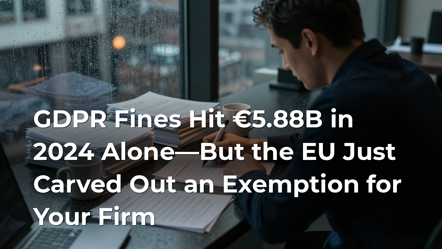 GDPR Fines Hit €5.88B in 2024 Alone—But the EU Just Carved Out an Exemption for Your Firm